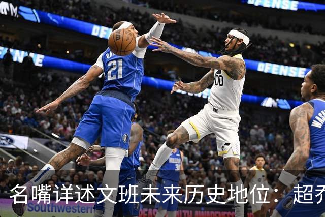 名嘴详述文班未来历史地位：超乔丹成GOAT概率2% 前10守门员25%