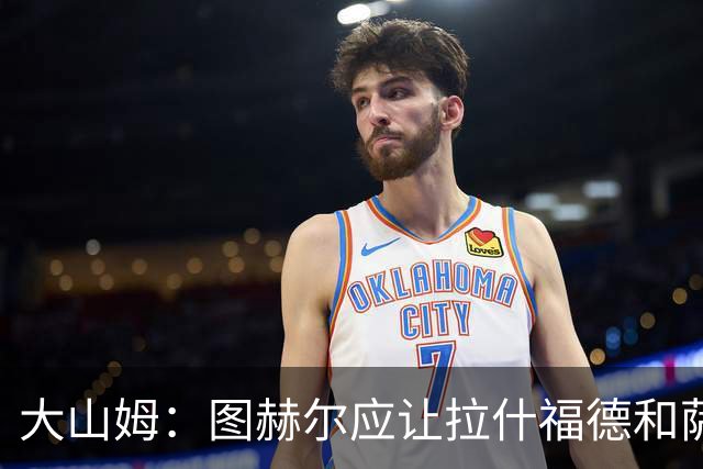 大山姆：图赫尔应让拉什福德和萨卡首发 戈登和马杜埃凯表现不行