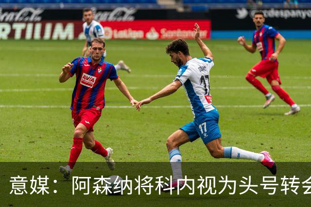 意媒：阿森纳将科内视为头号转会目标，罗马要在月底前卖一名球员