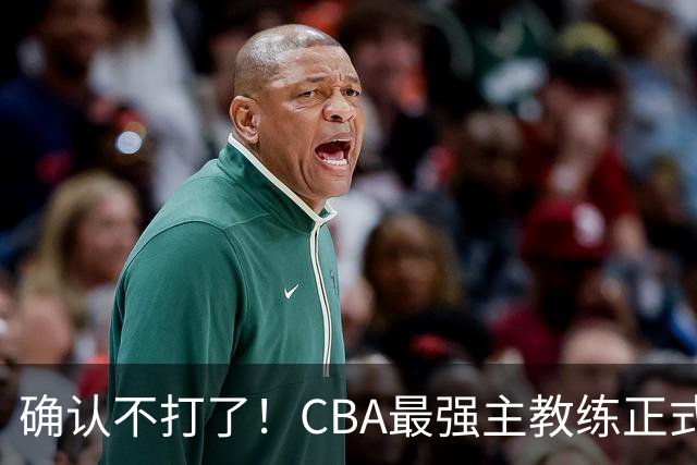 确认不打了！CBA最强主教练正式卸任，或加盟广东队取代杜锋？