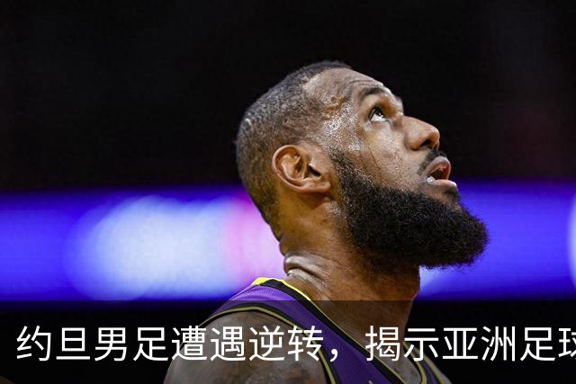 约旦男足遭遇逆转，揭示亚洲足球的两个残酷事实