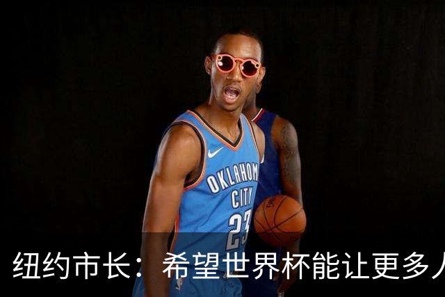 纽约市长：希望世界杯能让更多人爱足球 阿尔特塔让拉亚上位正确