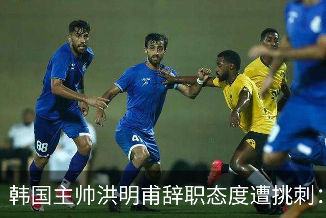 韩国主帅洪明甫辞职态度遭挑刺：没说对不起+离场时手插兜