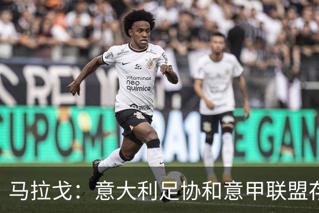 马拉戈：意大利足协和意甲联盟存在冲突 这两个领域必须沟通