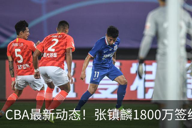 CBA最新动态！张镇麟1800万签约，范子铭离队，加盟劲旅